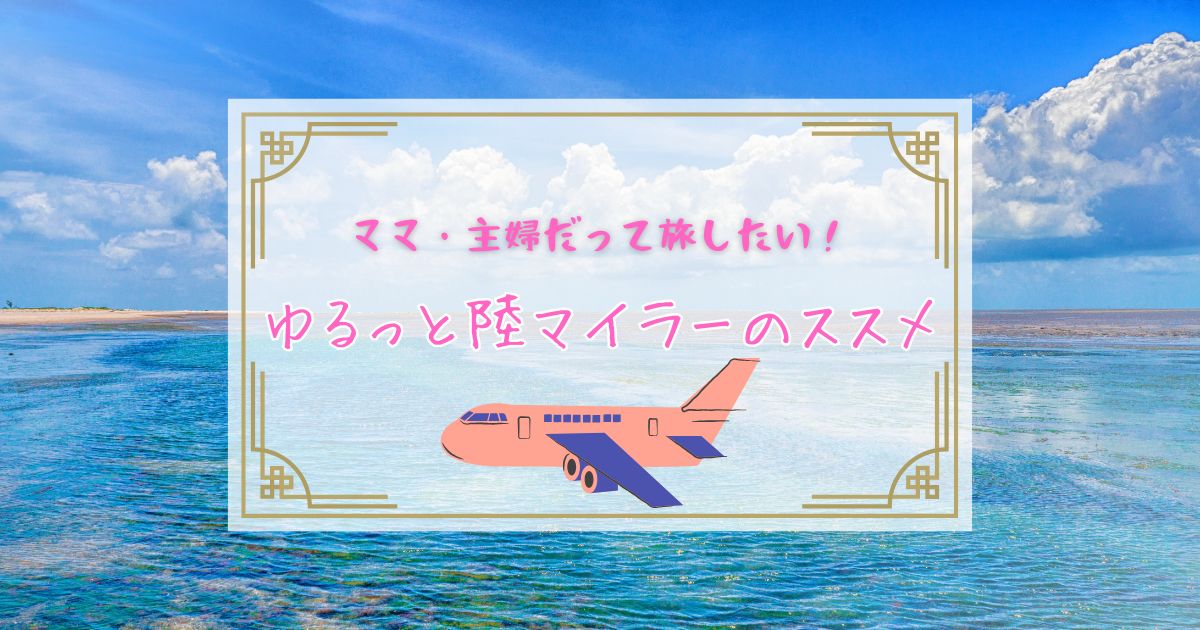 ママだって主婦だって旅したい！ゆるっと陸マイラーのススメ