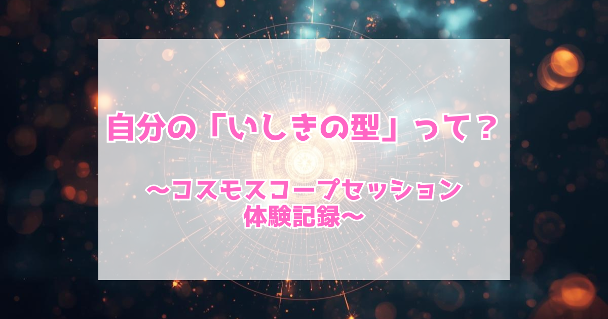 自分の「いしきの型」を知る〜コスモスコープセッション体験記録〜
